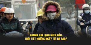 Không Khí Lạnh Miền Bắc Những Ngày Tới Ra Sao?